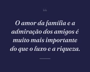 O amor da família e a admiração dos amigos é muito mais importante do que o luxo e a riqueza.