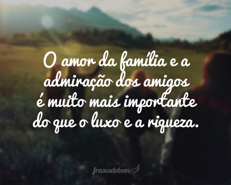 O amor da família e a admiração dos amigos é muito mais importante do que o luxo e a riqueza.