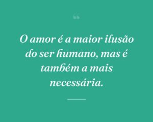 O amor é a maior ilusão do ser humano, mas é também a mais necessária.