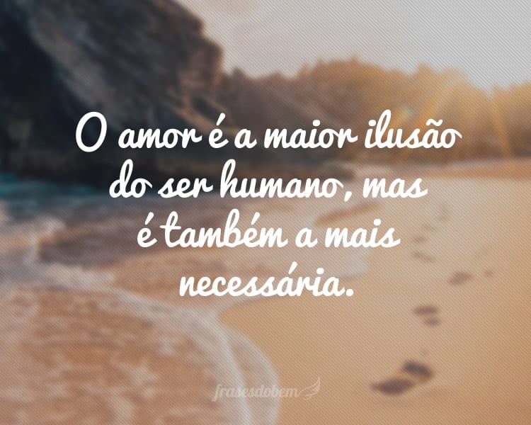 O amor é a maior ilusão do ser humano, mas é também a mais necessária.