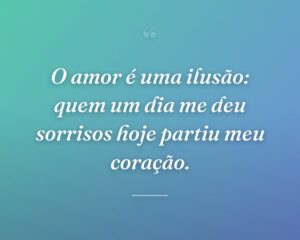 O amor é uma ilusão: quem um dia me deu sorrisos hoje partiu meu coração.