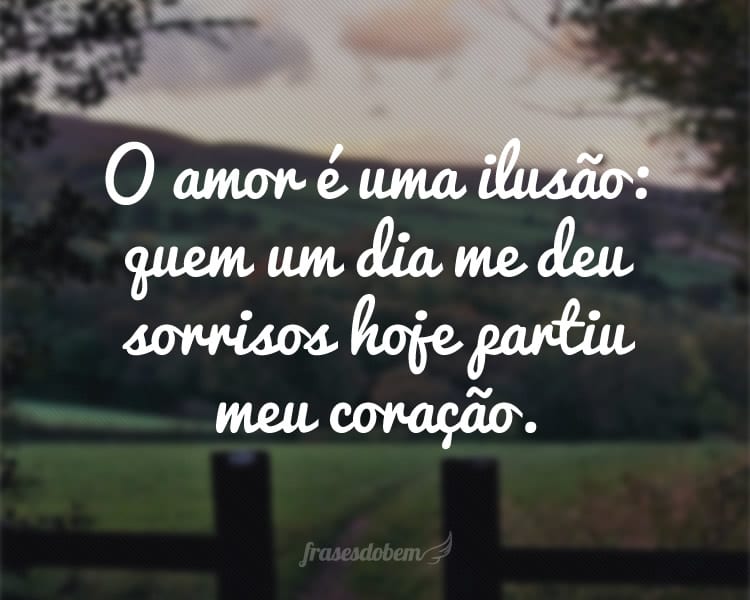 O amor é uma ilusão: quem um dia me deu sorrisos hoje partiu meu coração.