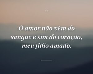 O amor não vêm do sangue e sim do coração, meu filho amado.