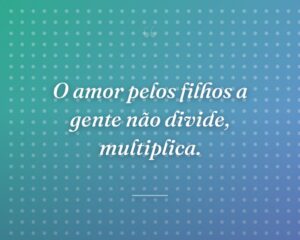 O amor pelos filhos a gente não divide, multiplica.