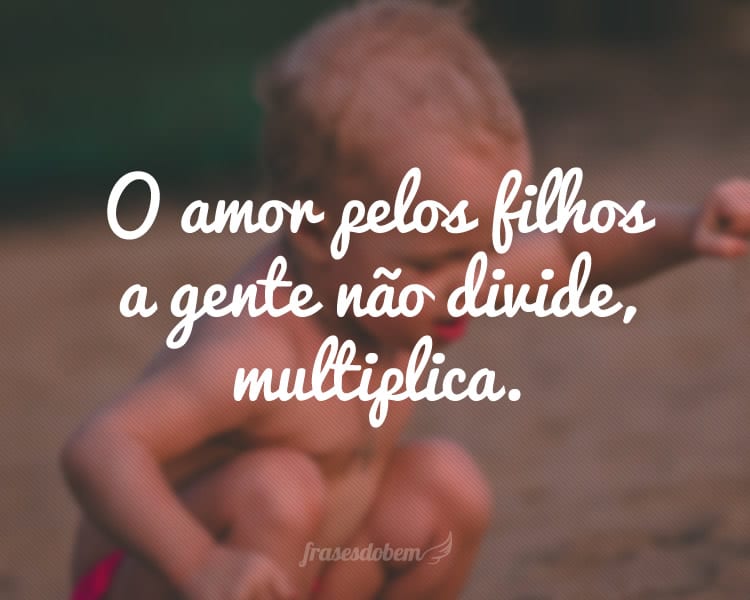 O amor pelos filhos a gente não divide, multiplica.