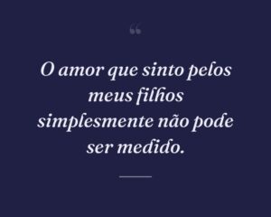 O amor que sinto pelos meus filhos simplesmente não pode ser medido.