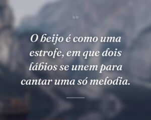 O beijo é como uma estrofe, em que dois lábios se unem para cantar uma só melodia.