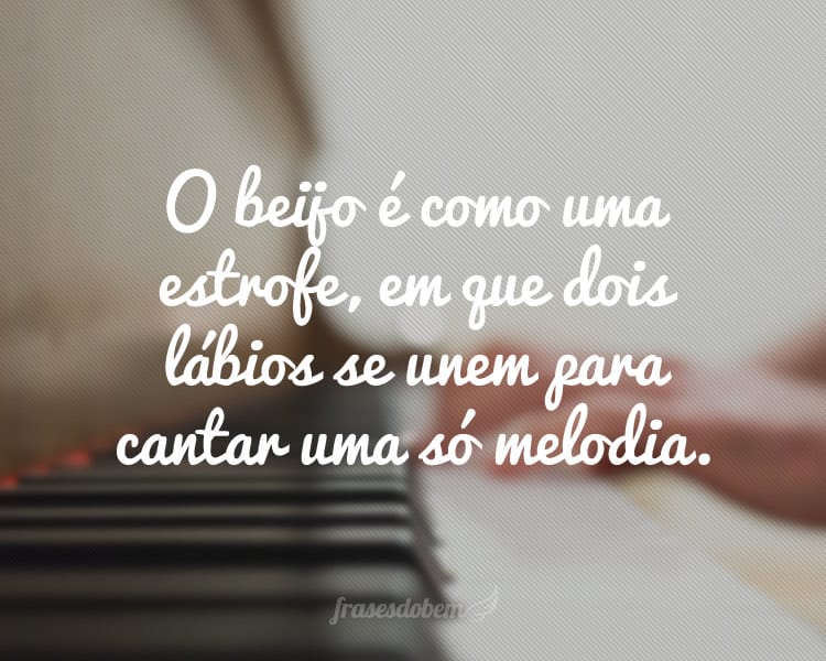 O beijo é como uma estrofe, em que dois lábios se unem para cantar uma só melodia.