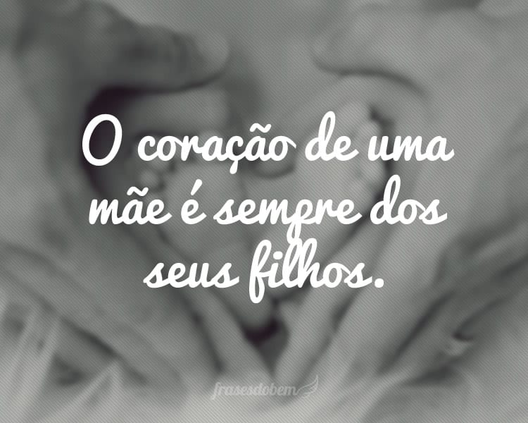 O coração de uma mãe é sempre dos seus filhos.