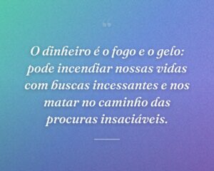 O dinheiro é o fogo e o gelo: pode incendiar nossas vidas com buscas incessantes e nos matar no caminho das procuras insaciáveis.