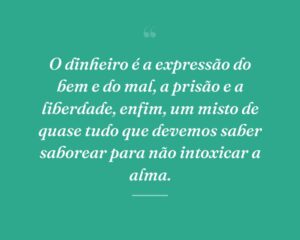 O dinheiro é a expressão do bem e do mal, a prisão e a liberdade, enfim, um misto de quase tudo que devemos saber saborear para não intoxicar a alma.