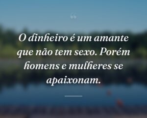 O dinheiro é um amante que não tem sexo. Porém homens e mulheres se apaixonam.