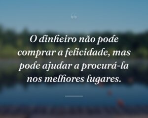 O dinheiro não pode comprar a felicidade, mas pode ajudar a procurá-la nos melhores lugares.