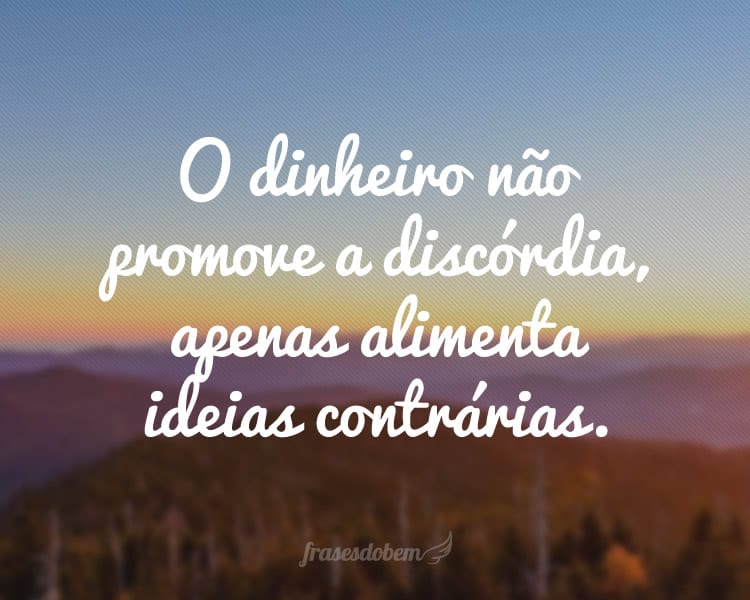 O dinheiro não promove a discórdia, apenas alimenta ideias contrárias.