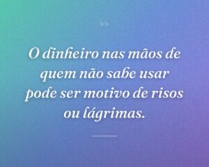 O dinheiro nas mãos de quem não sabe usar pode ser motivo de risos ou lágrimas.
