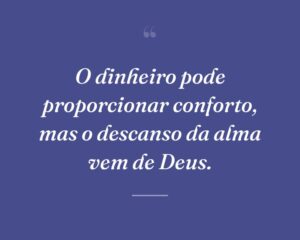 O dinheiro pode proporcionar conforto, mas o descanso da alma vem de Deus.