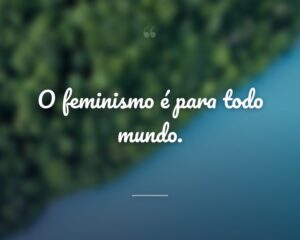 O feminismo é para todo mundo.