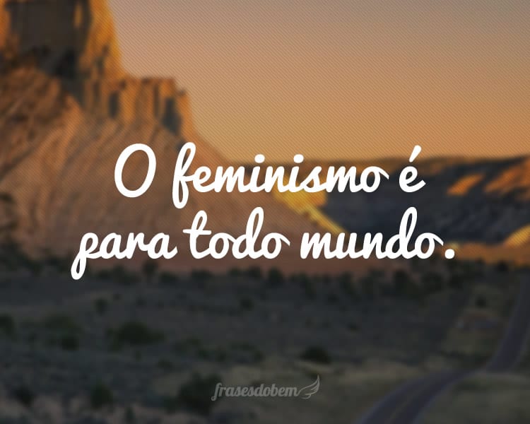 O feminismo é para todo mundo.