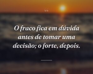 O fraco fica em dúvida antes de tomar uma decisão; o forte, depois.