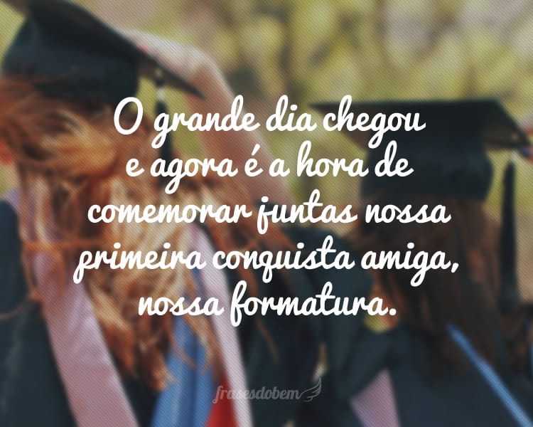 O grande dia chegou e agora é a hora de comemorar juntas nossa primeira conquista amiga, nossa formatura.