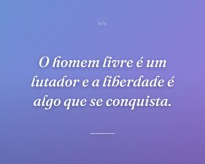 O homem livre é um lutador e a liberdade é algo que se conquista.