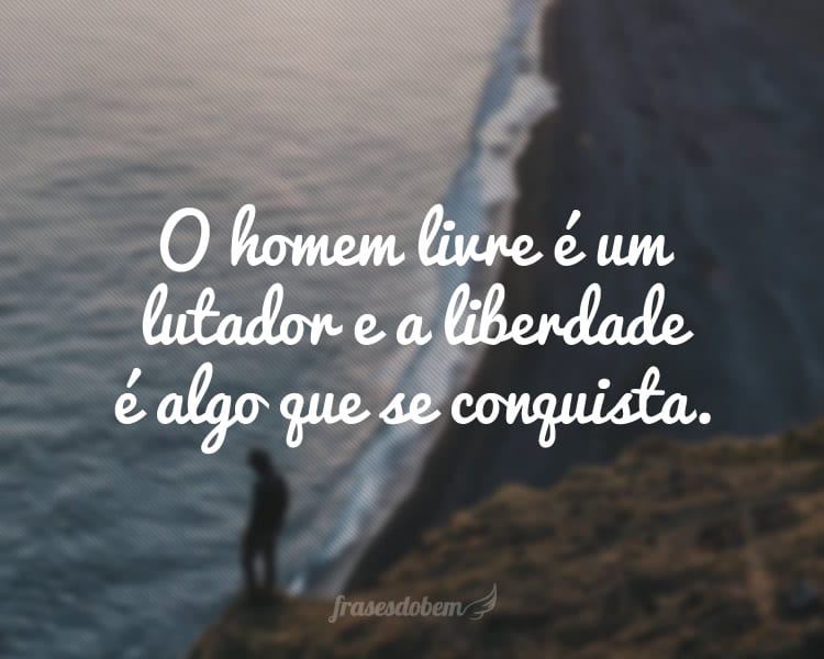 O homem livre é um lutador e a liberdade é algo que se conquista.