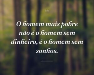 O homem mais pobre não é o homem sem dinheiro, é o homem sem sonhos.