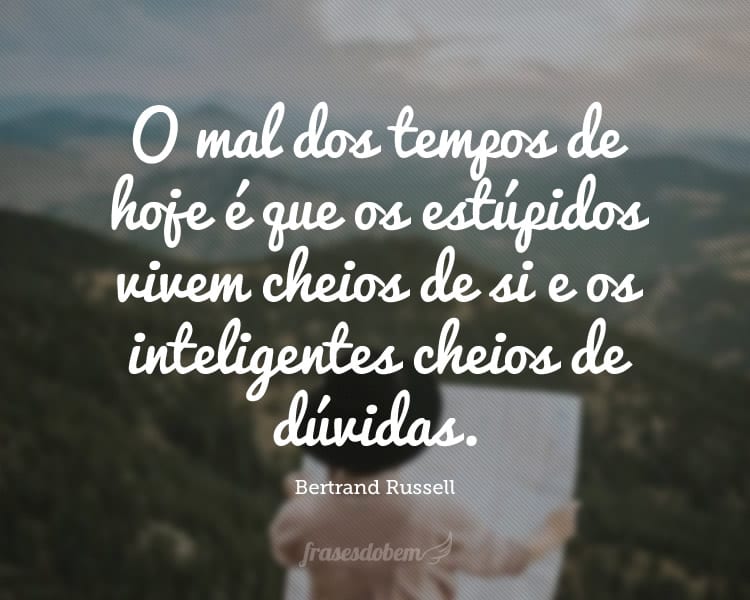 O mal dos tempos de hoje é que os estúpidos vivem cheios de si e os inteligentes cheios de dúvidas.