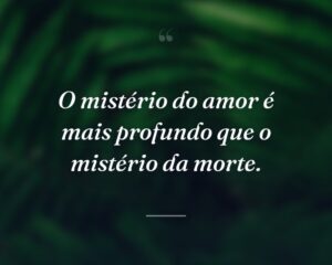 O mistério do amor é mais profundo que o mistério da morte.