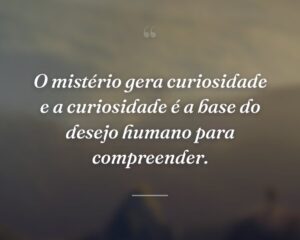O mistério gera curiosidade e a curiosidade é a base do desejo humano para compreender.