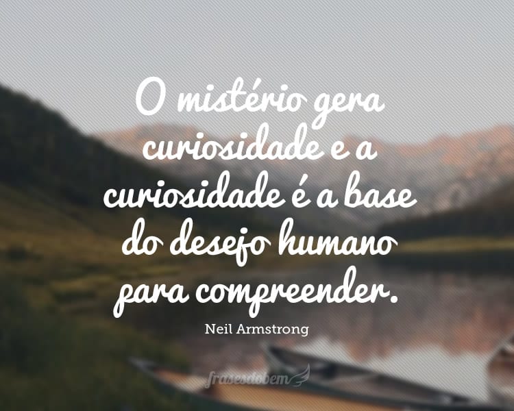 O mistério gera curiosidade e a curiosidade é a base do desejo humano para compreender.