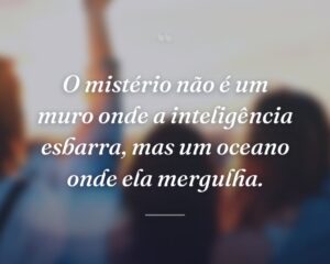 O mistério não é um muro onde a inteligência esbarra, mas um oceano onde ela mergulha.