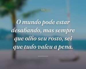 O mundo pode estar desabando, mas sempre que olho seu rosto, sei que tudo valeu a pena.