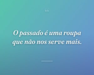O passado é uma roupa que não nos serve mais.