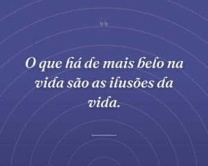 O que há de mais belo na vida são as ilusões da vida.