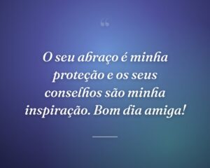 O seu abraço é minha proteção e os seus conselhos são minha inspiração. Bom dia amiga!