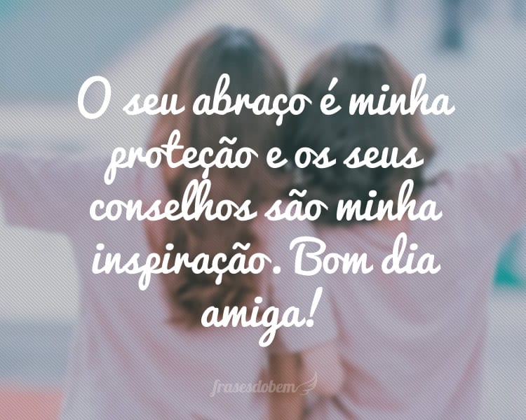 O seu abraço é minha proteção e os seus conselhos são minha inspiração. Bom dia amiga!