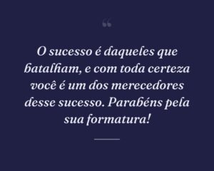 O sucesso é daqueles que batalham, e com toda certeza você é um dos merecedores desse sucesso. Parabéns pela sua formatura!