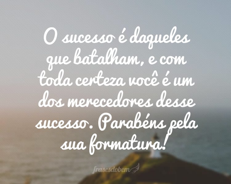 O sucesso é daqueles que batalham, e com toda certeza você é um dos merecedores desse sucesso. Parabéns pela sua formatura!