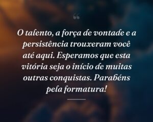 O talento, a força de vontade e a persistência trouxeram você até aqui. Esperamos que esta vitória seja o início de muitas outras conquistas. Parabéns pela formatura!