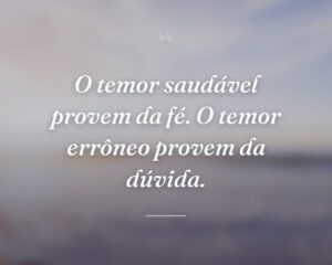 O temor saudável provem da fé. O temor errôneo provem da dúvida.