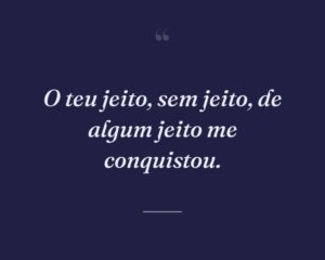 O teu jeito, sem jeito, de algum jeito me conquistou.