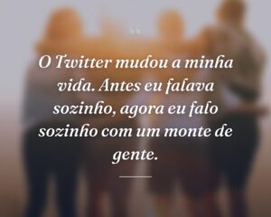 O Twitter mudou a minha vida. Antes eu falava sozinho, agora eu falo sozinho com um monte de gente.