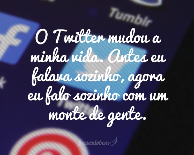 O Twitter mudou a minha vida. Antes eu falava sozinho, agora eu falo sozinho com um monte de gente.