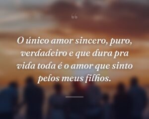 O único amor sincero, puro, verdadeiro e que dura pra vida toda é o amor que sinto pelos meus filhos.