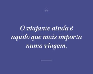 O viajante ainda é aquilo que mais importa numa viagem.