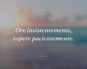 Ore insistentemente, espere pacientemente.