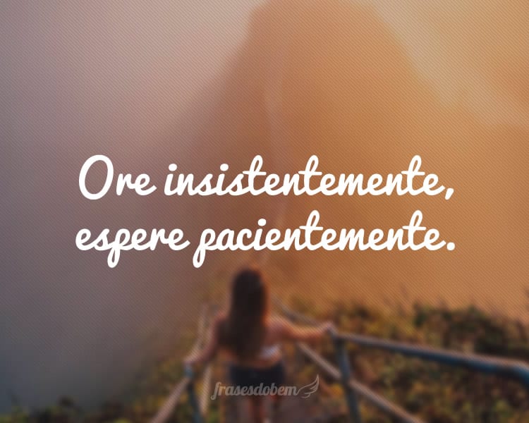 Ore insistentemente, espere pacientemente.