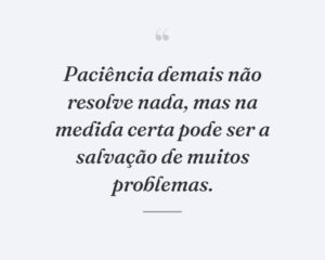 Paciência demais não resolve nada, mas na medida certa pode ser a salvação de muitos problemas.