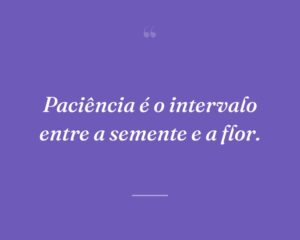 Paciência é o intervalo entre a semente e a flor.
